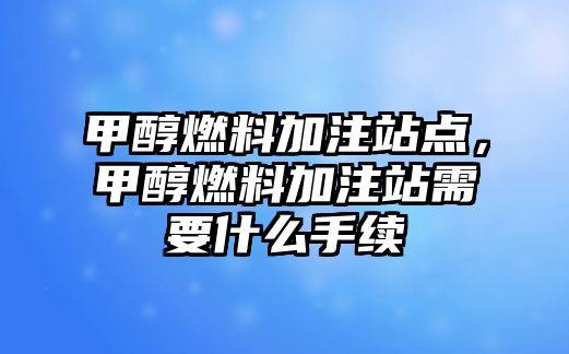 甲醇燃料加注站點，甲醇燃料加注站需要什么手續(xù)