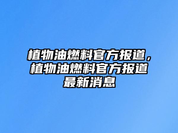 植物油燃料官方報道，植物油燃料官方報道最新消息