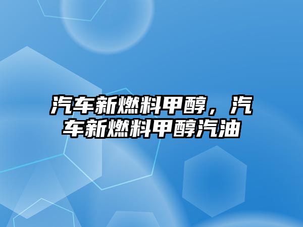 汽車新燃料甲醇，汽車新燃料甲醇汽油