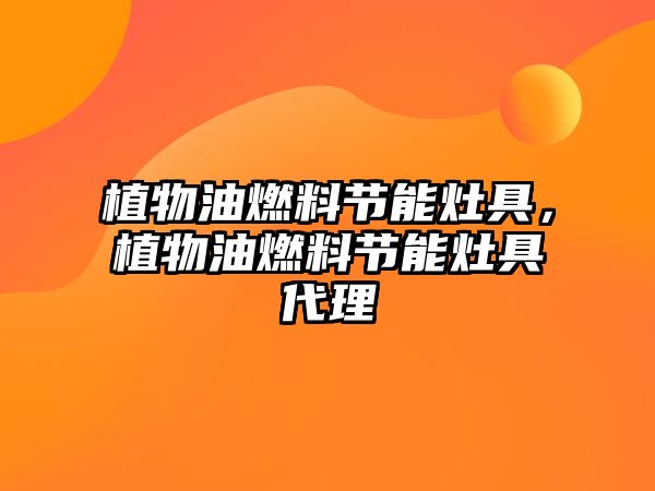 植物油燃料節(jié)能灶具，植物油燃料節(jié)能灶具代理