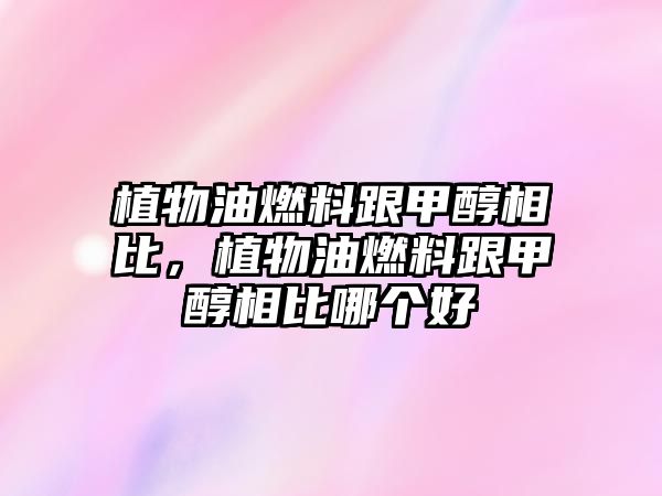 植物油燃料跟甲醇相比，植物油燃料跟甲醇相比哪個(gè)好