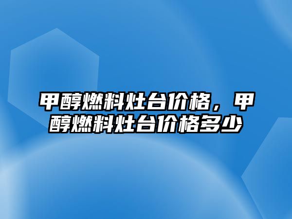 甲醇燃料灶臺(tái)價(jià)格，甲醇燃料灶臺(tái)價(jià)格多少