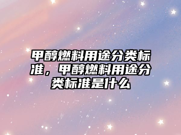 甲醇燃料用途分類標(biāo)準(zhǔn)，甲醇燃料用途分類標(biāo)準(zhǔn)是什么
