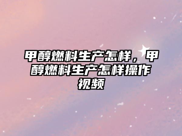 甲醇燃料生產(chǎn)怎樣，甲醇燃料生產(chǎn)怎樣操作視頻