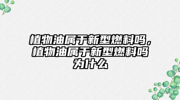 植物油屬于新型燃料嗎，植物油屬于新型燃料嗎為什么