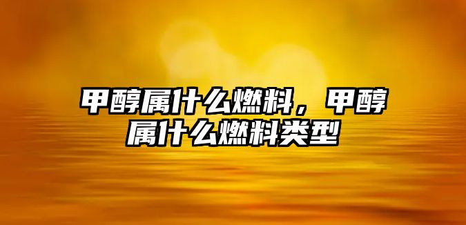 甲醇屬什么燃料，甲醇屬什么燃料類型