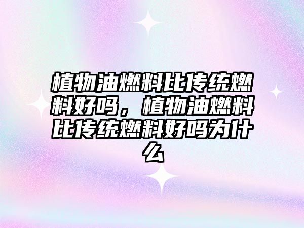 植物油燃料比傳統(tǒng)燃料好嗎，植物油燃料比傳統(tǒng)燃料好嗎為什么