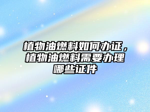 植物油燃料如何辦證，植物油燃料需要辦理哪些證件