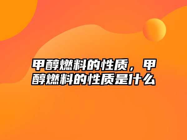甲醇燃料的性質(zhì)，甲醇燃料的性質(zhì)是什么