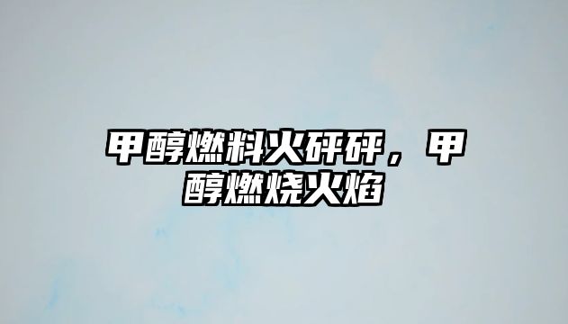 甲醇燃料火砰砰，甲醇燃燒火焰