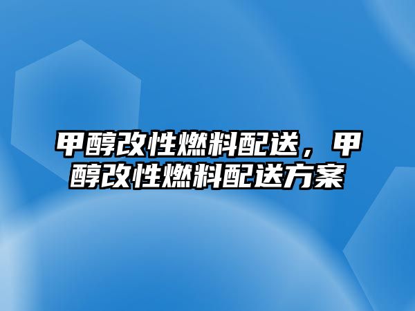甲醇改性燃料配送，甲醇改性燃料配送方案