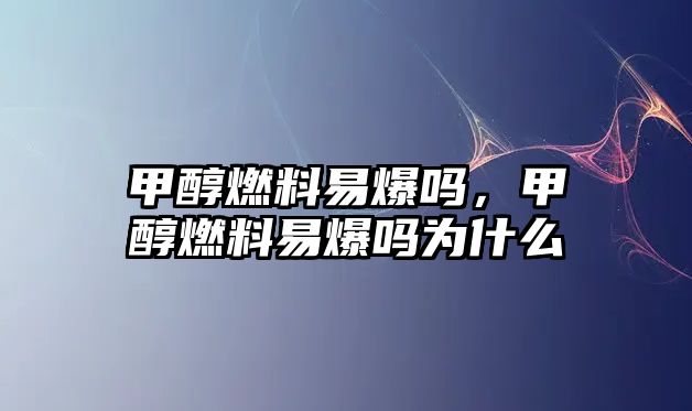 甲醇燃料易爆嗎，甲醇燃料易爆嗎為什么