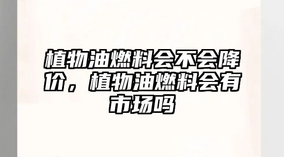 植物油燃料會(huì)不會(huì)降價(jià)，植物油燃料會(huì)有市場(chǎng)嗎
