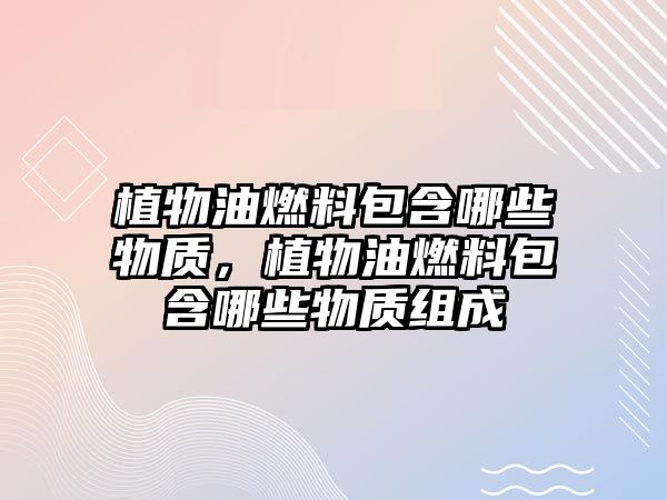 植物油燃料包含哪些物質(zhì)，植物油燃料包含哪些物質(zhì)組成