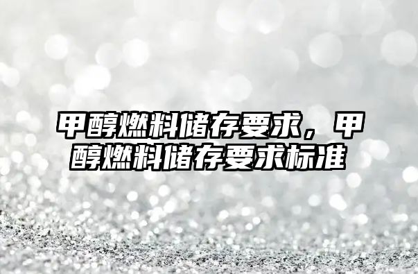 甲醇燃料儲(chǔ)存要求，甲醇燃料儲(chǔ)存要求標(biāo)準(zhǔn)