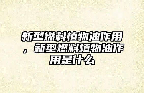新型燃料植物油作用，新型燃料植物油作用是什么