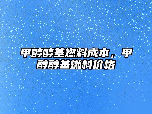 甲醇醇基燃料成本，甲醇醇基燃料價(jià)格