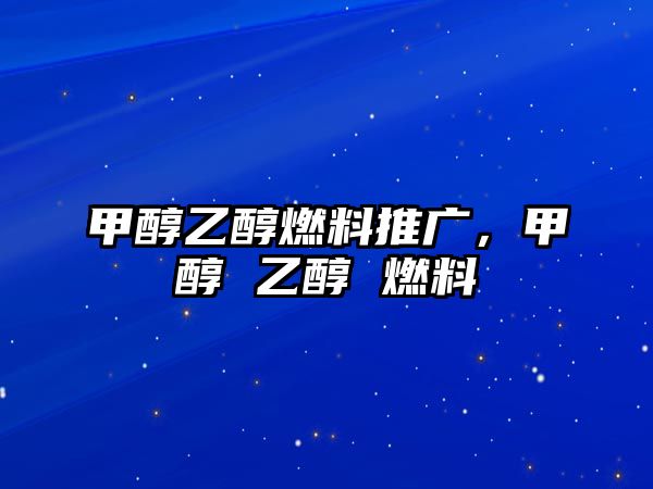 甲醇乙醇燃料推廣，甲醇 乙醇 燃料