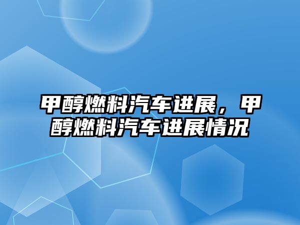 甲醇燃料汽車進(jìn)展，甲醇燃料汽車進(jìn)展情況