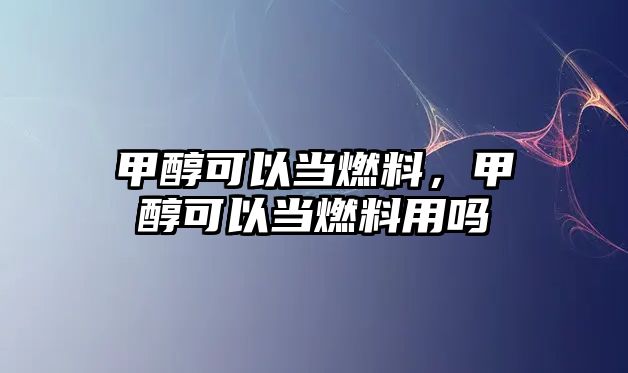 甲醇可以當燃料，甲醇可以當燃料用嗎