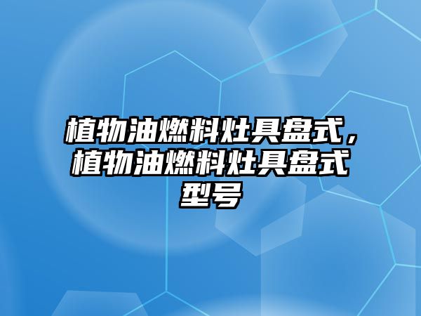 植物油燃料灶具盤式，植物油燃料灶具盤式型號(hào)