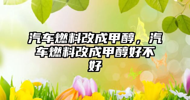 汽車燃料改成甲醇，汽車燃料改成甲醇好不好