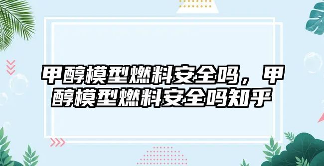 甲醇模型燃料安全嗎，甲醇模型燃料安全嗎知乎