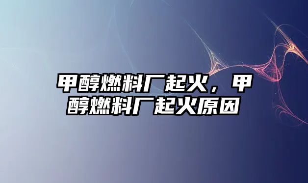 甲醇燃料廠起火，甲醇燃料廠起火原因