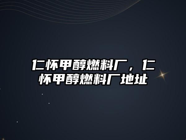 仁懷甲醇燃料廠，仁懷甲醇燃料廠地址
