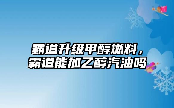 霸道升級(jí)甲醇燃料，霸道能加乙醇汽油嗎
