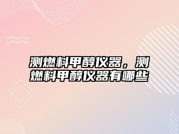 測燃料甲醇儀器，測燃料甲醇儀器有哪些