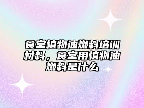 食堂植物油燃料培訓(xùn)材料，食堂用植物油燃料是什么