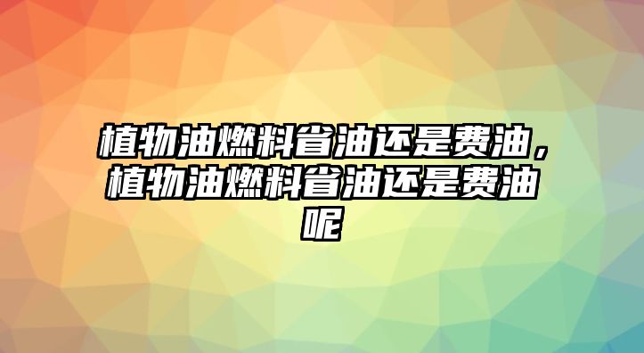 植物油燃料省油還是費(fèi)油，植物油燃料省油還是費(fèi)油呢