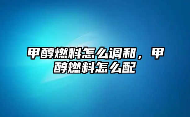 甲醇燃料怎么調和，甲醇燃料怎么配