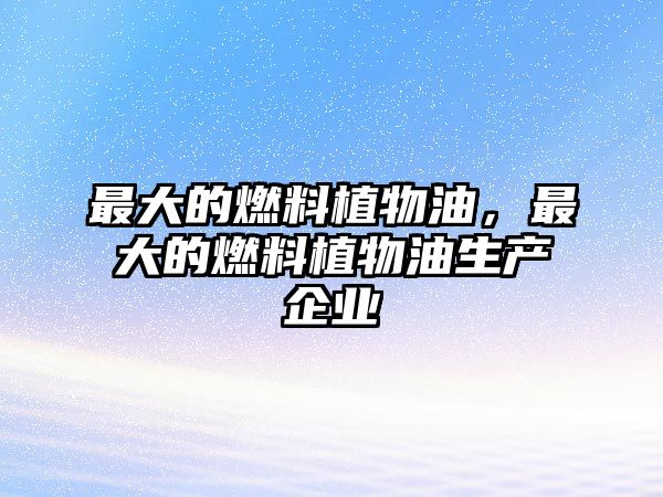 最大的燃料植物油，最大的燃料植物油生產(chǎn)企業(yè)