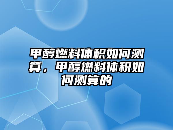 甲醇燃料體積如何測算，甲醇燃料體積如何測算的