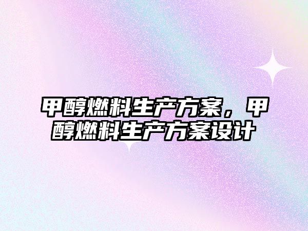甲醇燃料生產(chǎn)方案，甲醇燃料生產(chǎn)方案設(shè)計