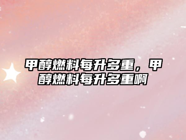 甲醇燃料每升多重，甲醇燃料每升多重啊