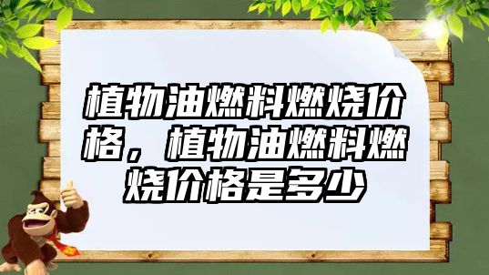 植物油燃料燃燒價(jià)格，植物油燃料燃燒價(jià)格是多少