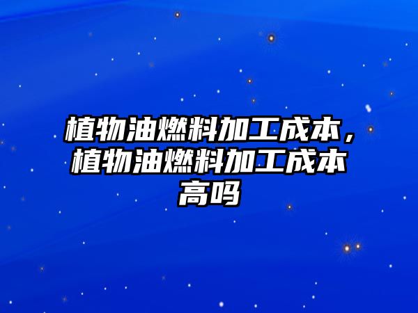 植物油燃料加工成本，植物油燃料加工成本高嗎