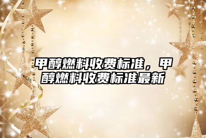 甲醇燃料收費(fèi)標(biāo)準(zhǔn)，甲醇燃料收費(fèi)標(biāo)準(zhǔn)最新