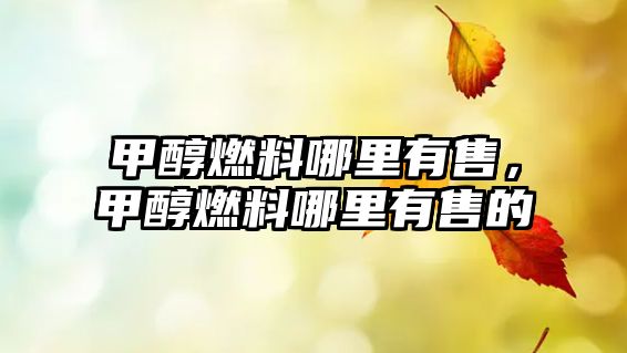 甲醇燃料哪里有售，甲醇燃料哪里有售的