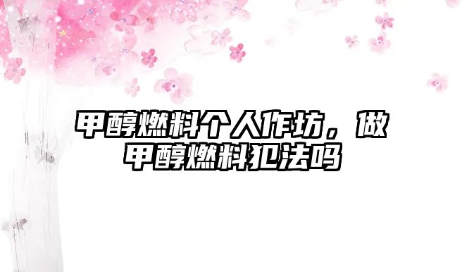 甲醇燃料個(gè)人作坊，做甲醇燃料犯法嗎