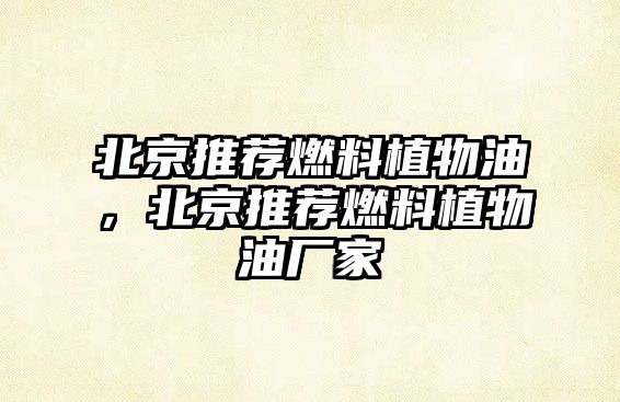 北京推薦燃料植物油，北京推薦燃料植物油廠家