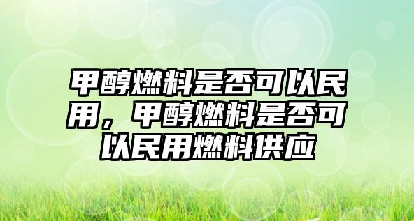 甲醇燃料是否可以民用，甲醇燃料是否可以民用燃料供應(yīng)