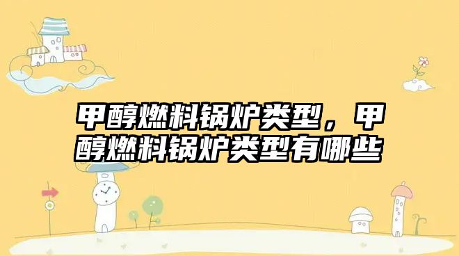 甲醇燃料鍋爐類型，甲醇燃料鍋爐類型有哪些