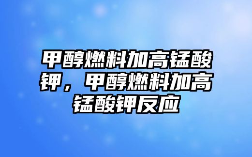 甲醇燃料加高錳酸鉀，甲醇燃料加高錳酸鉀反應(yīng)