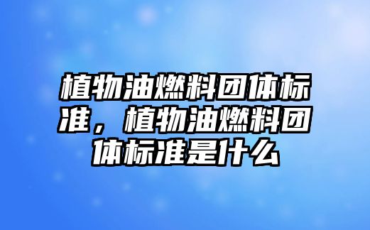 植物油燃料團體標準，植物油燃料團體標準是什么