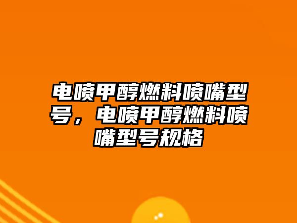電噴甲醇燃料噴嘴型號(hào)，電噴甲醇燃料噴嘴型號(hào)規(guī)格