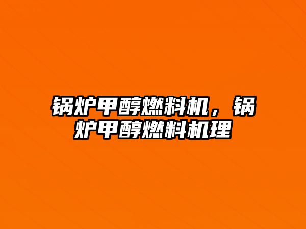 鍋爐甲醇燃料機(jī)，鍋爐甲醇燃料機(jī)理